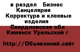  в раздел : Бизнес » Канцелярия »  » Корректура и клеевые изделия . Свердловская обл.,Каменск-Уральский г.